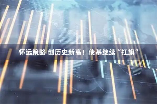 怀远策略 创历史新高！债基继续“扛旗”