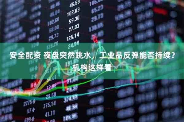 安全配资 夜盘突然跳水，工业品反弹能否持续？机构这样看