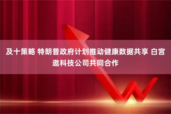 及十策略 特朗普政府计划推动健康数据共享 白宫邀科技公司共同合作