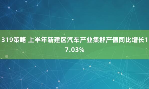 319策略 上半年新建区汽车产业集群产值同比增长17.03%