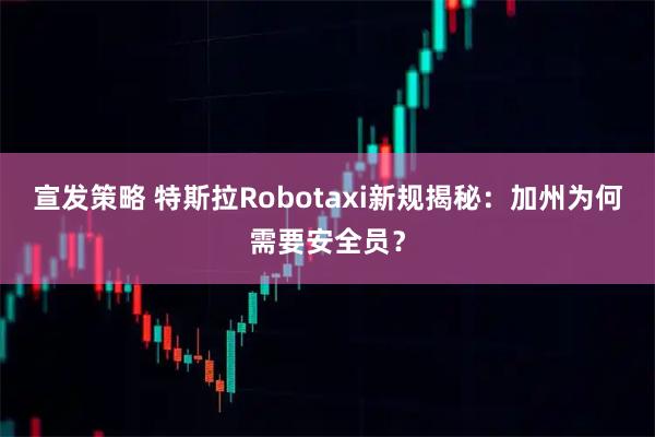 宣发策略 特斯拉Robotaxi新规揭秘:加州为何需要安全员?