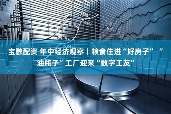 宝融配资 年中经济观察丨粮食住进“好房子” “油瓶子”工厂迎来“数字工友”
