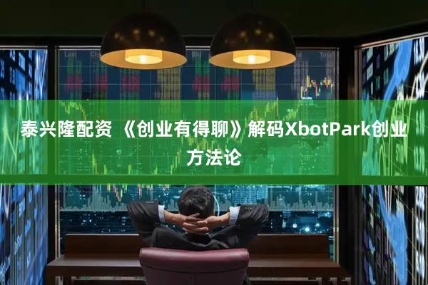 泰兴隆配资 《创业有得聊》解码XbotPark创业方法论