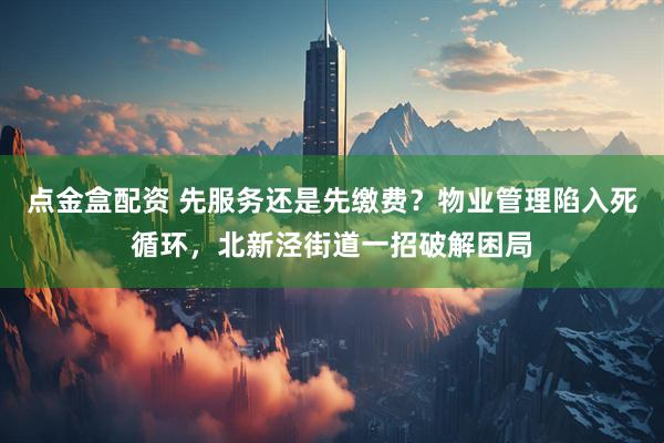 点金盒配资 先服务还是先缴费？物业管理陷入死循环，北新泾街道一招破解困局