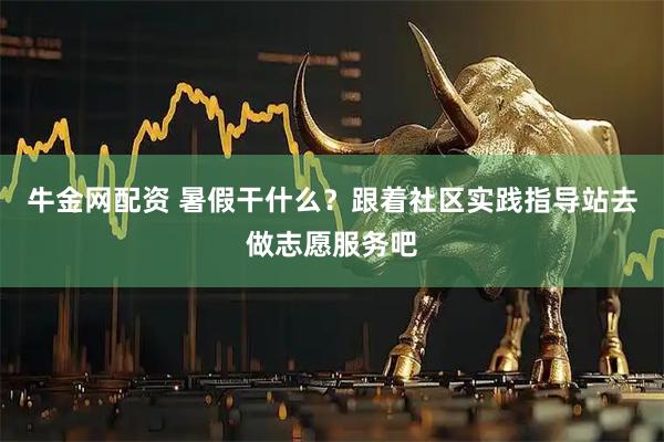 牛金网配资 暑假干什么？跟着社区实践指导站去做志愿服务吧