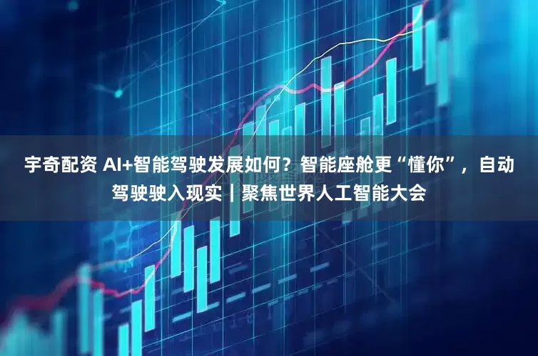 宇奇配资 AI+智能驾驶发展如何？智能座舱更“懂你”，自动驾驶驶入现实｜聚焦世界人工智能大会
