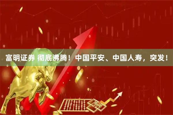 富明证券 彻底沸腾！中国平安、中国人寿，突发！