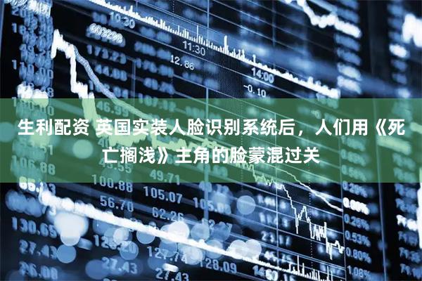 生利配资 英国实装人脸识别系统后，人们用《死亡搁浅》主角的脸蒙混过关
