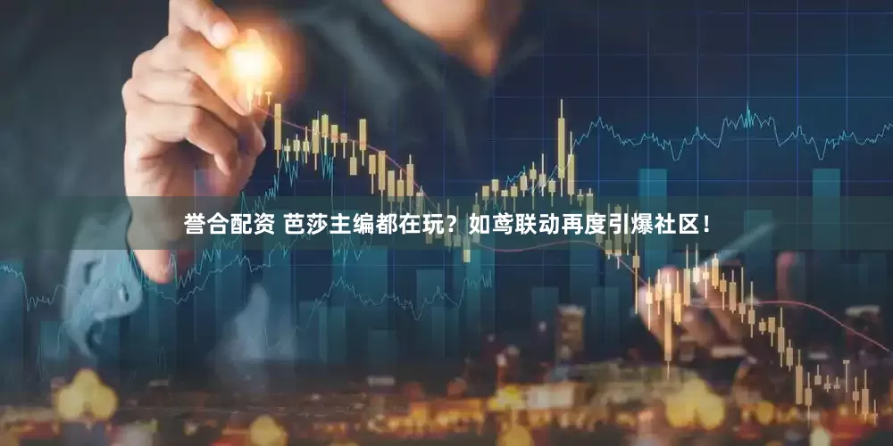 誉合配资 芭莎主编都在玩？如鸢联动再度引爆社区！