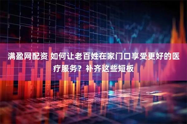 满盈网配资 如何让老百姓在家门口享受更好的医疗服务？补齐这些短板