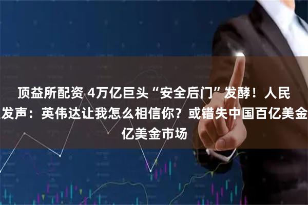 顶益所配资 4万亿巨头“安全后门”发酵！人民日报发声：英伟达让我怎么相信你？或错失中国百亿美金市场