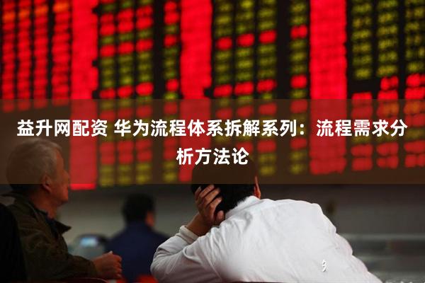 益升网配资 华为流程体系拆解系列：流程需求分析方法论