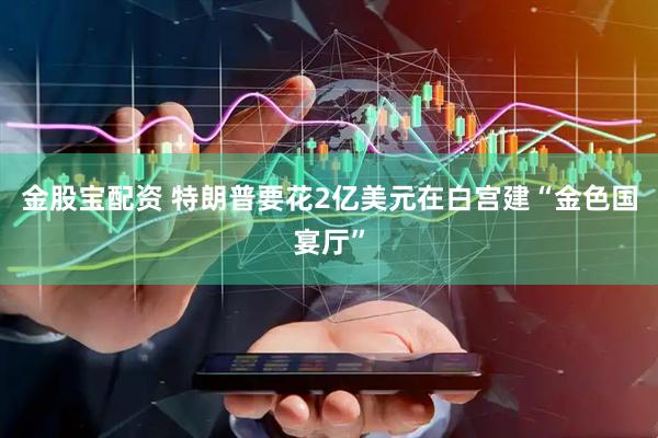 金股宝配资 特朗普要花2亿美元在白宫建“金色国宴厅”