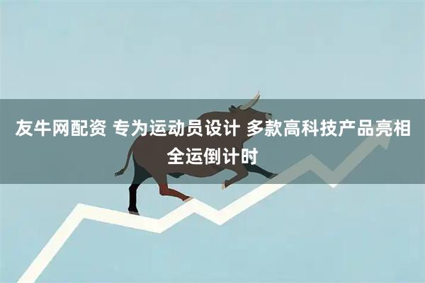 友牛网配资 专为运动员设计 多款高科技产品亮相全运倒计时