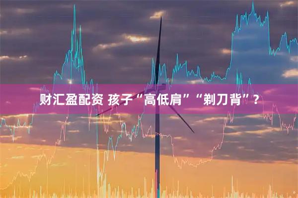 财汇盈配资 孩子“高低肩”“剃刀背”？