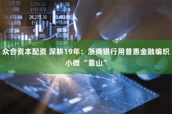 众合资本配资 深耕19年：浙商银行用普惠金融编织小微 “靠山”