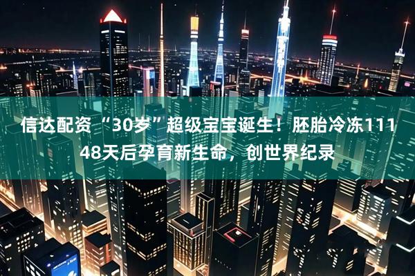 信达配资 “30岁”超级宝宝诞生！胚胎冷冻11148天后孕育新生命，创世界纪录