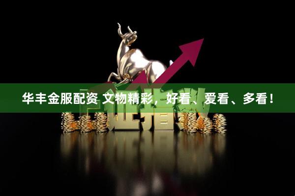 华丰金服配资 文物精彩，好看、爱看、多看！