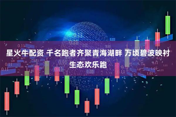星火牛配资 千名跑者齐聚青海湖畔 万顷碧波映衬生态欢乐跑