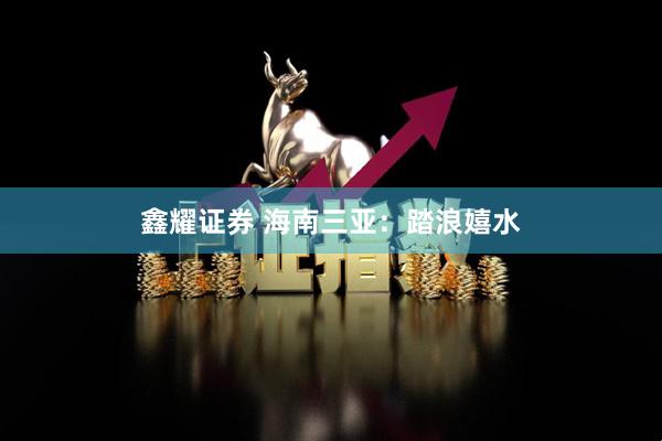 鑫耀证券 海南三亚：踏浪嬉水