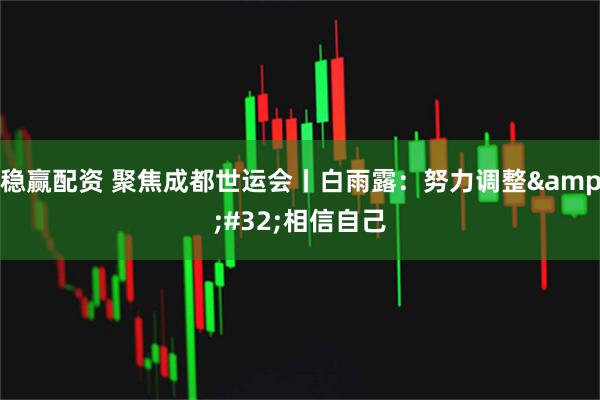 稳赢配资 聚焦成都世运会丨白雨露：努力调整&#32;相信自己