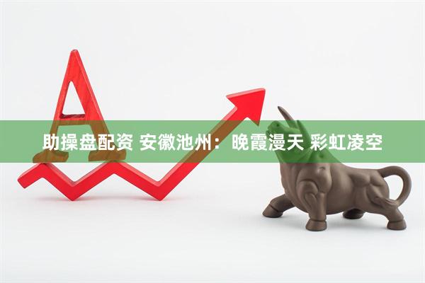 助操盘配资 安徽池州：晚霞漫天 彩虹凌空