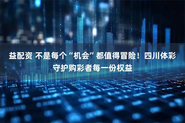 益配资 不是每个“机会”都值得冒险！四川体彩守护购彩者每一份权益