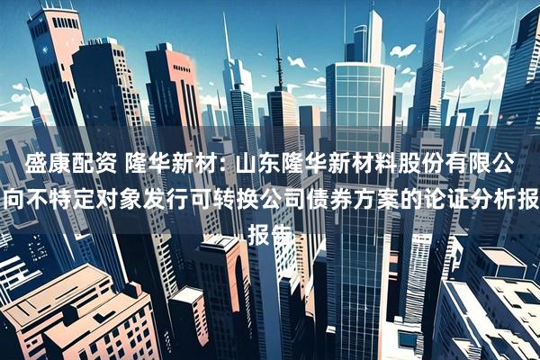盛康配资 隆华新材: 山东隆华新材料股份有限公司向不特定对象发行可转换公司债券方案的论证分析报告