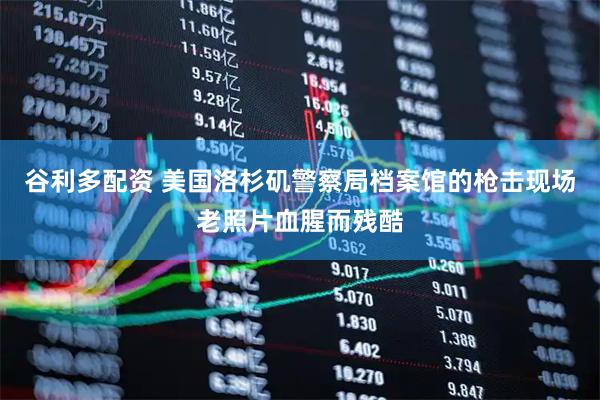 谷利多配资 美国洛杉矶警察局档案馆的枪击现场老照片血腥而残酷