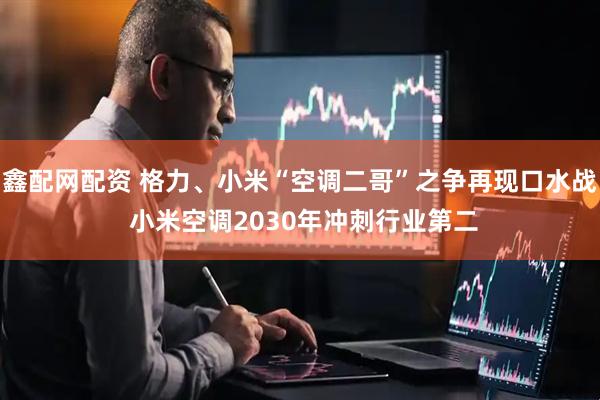 鑫配网配资 格力、小米“空调二哥”之争再现口水战 小米空调2030年冲刺行业第二