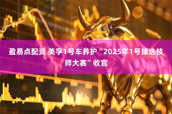 盈易点配资 美孚1号车养护“2025年1号臻选技师大赛”收官