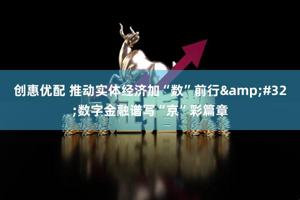 创惠优配 推动实体经济加“数”前行&#32;数字金融谱写“京”彩篇章