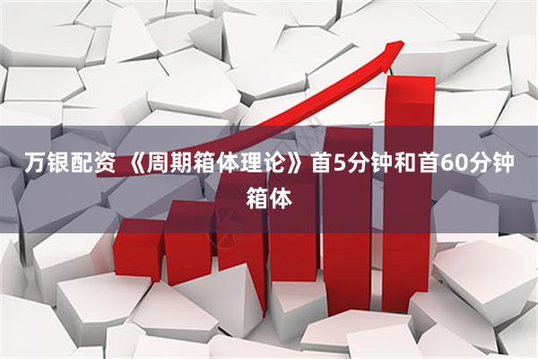 万银配资 《周期箱体理论》首5分钟和首60分钟箱体