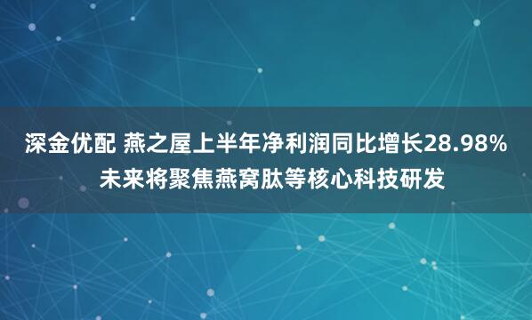 深金优配 燕之屋上半年净利润同比增长28.98%  未来将聚焦燕窝肽等核心科技研发