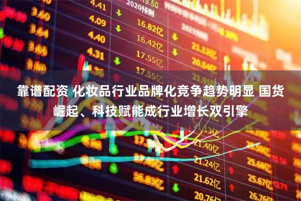 靠谱配资 化妆品行业品牌化竞争趋势明显 国货崛起、科技赋能成行业增长双引擎