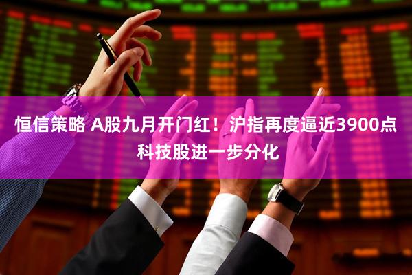 恒信策略 A股九月开门红！沪指再度逼近3900点 科技股进一步分化