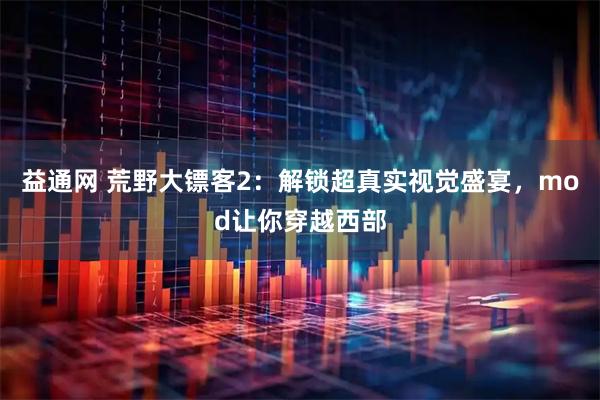 益通网 荒野大镖客2：解锁超真实视觉盛宴，mod让你穿越西部