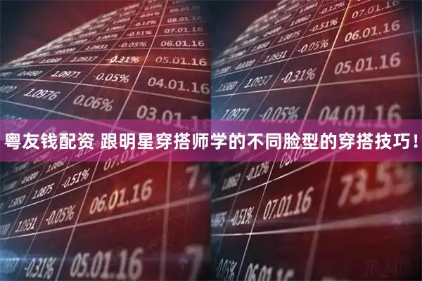 粤友钱配资 跟明星穿搭师学的不同脸型的穿搭技巧！