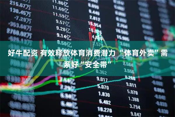 好牛配资 有效释放体育消费潜力 “体育外卖”需系好“安全带”