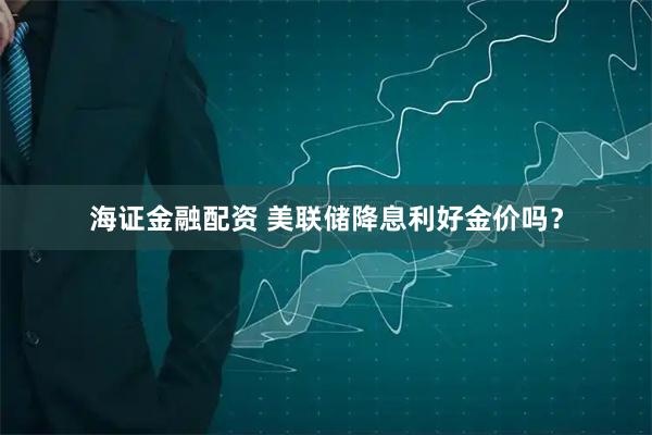 海证金融配资 美联储降息利好金价吗？