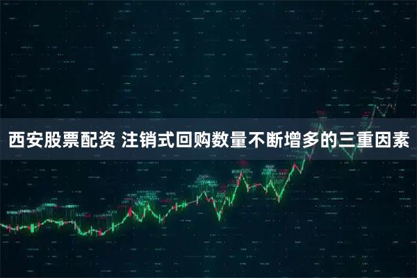 西安股票配资 注销式回购数量不断增多的三重因素