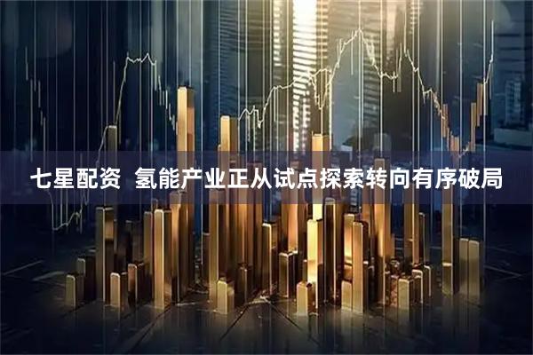七星配资  氢能产业正从试点探索转向有序破局