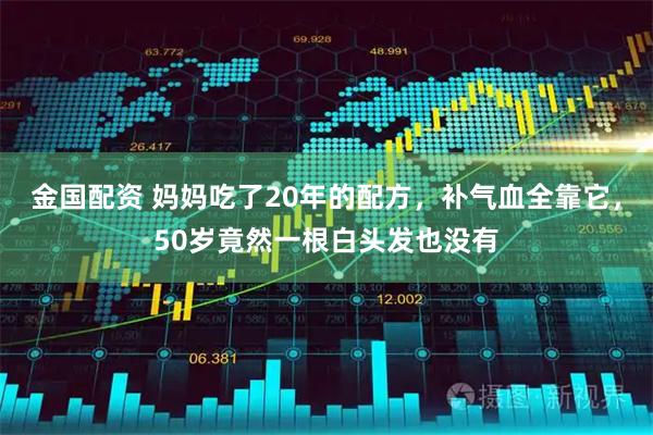 金国配资 妈妈吃了20年的配方，补气血全靠它，50岁竟然一根白头发也没有