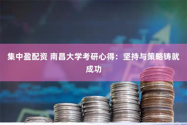 集中盈配资 南昌大学考研心得：坚持与策略铸就成功