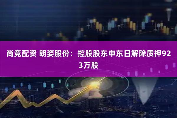 尚竞配资 朗姿股份：控股股东申东日解除质押923万股