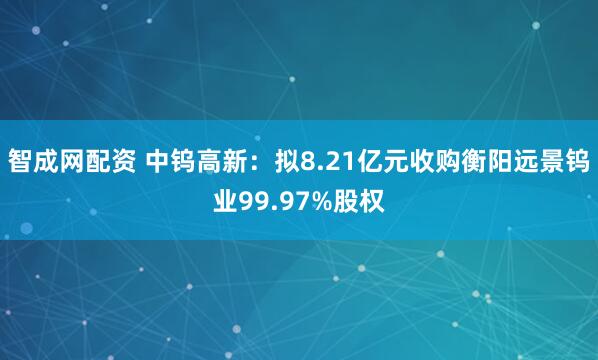 智成网配资 中钨高新：拟8.21亿元收购衡阳远景钨业99.97%股权