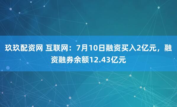 玖玖配资网 互联网：7月10日融资买入2亿元，融资融券余额12.43亿元
