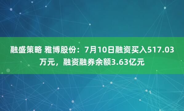 融盛策略 雅博股份：7月10日融资买入517.03万元，融资融券余额3.63亿元