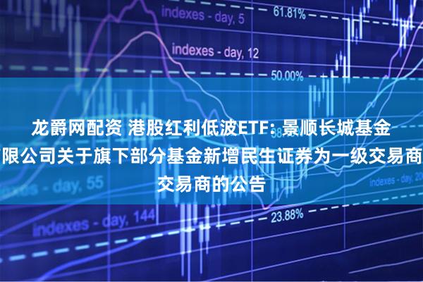 龙爵网配资 港股红利低波ETF: 景顺长城基金管理有限公司关于旗下部分基金新增民生证券为一级交易商的公告