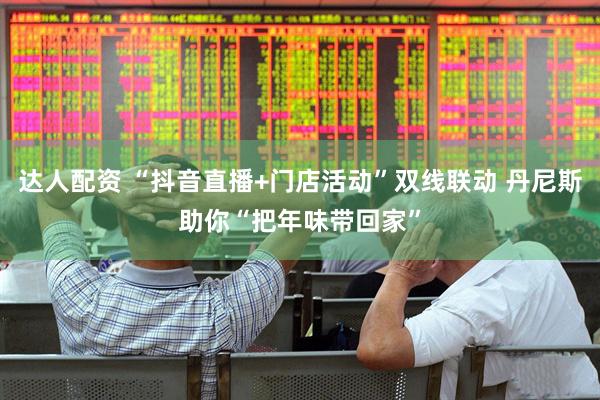 达人配资 “抖音直播+门店活动”双线联动 丹尼斯助你“把年味带回家”